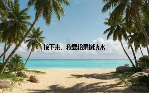 接下来, 我要给果树浇水