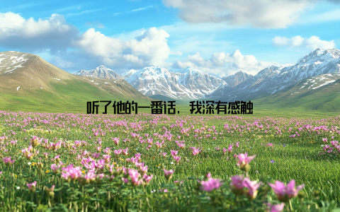 听了他的一番话, 我深有感触