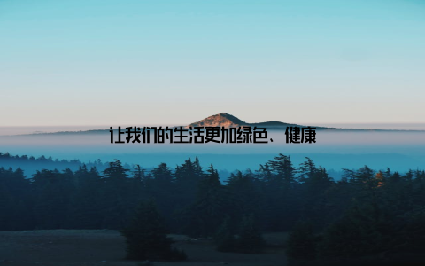 让我们的生活更加绿色、健康