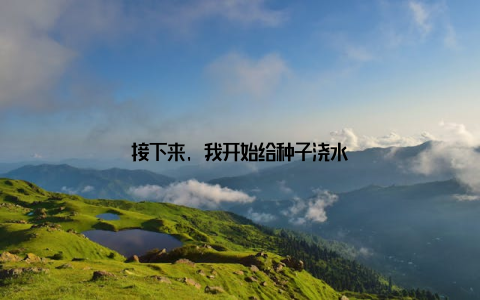 接下来, 我开始给种子浇水