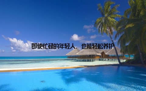 即使忙碌的年轻人, 也能轻松养护