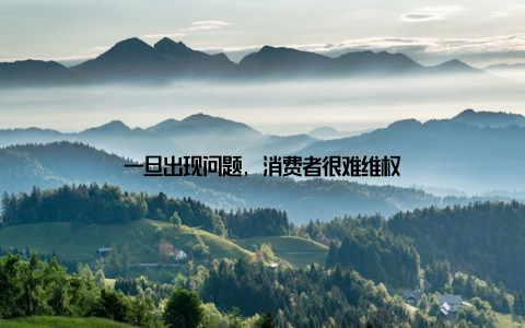 一旦出现问题, 消费者很难维权