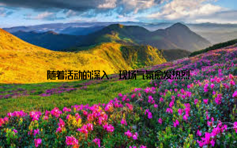 随着活动的深入, 现场气氛愈发热烈