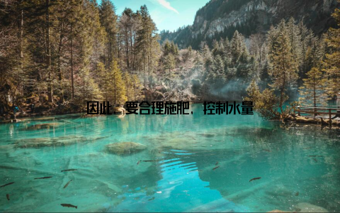 因此, 要合理施肥, 控制水量