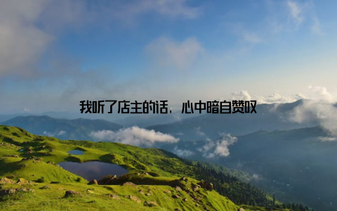 我听了店主的话, 心中暗自赞叹