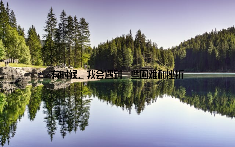 有时候, 我会遇到一些困难和挫折